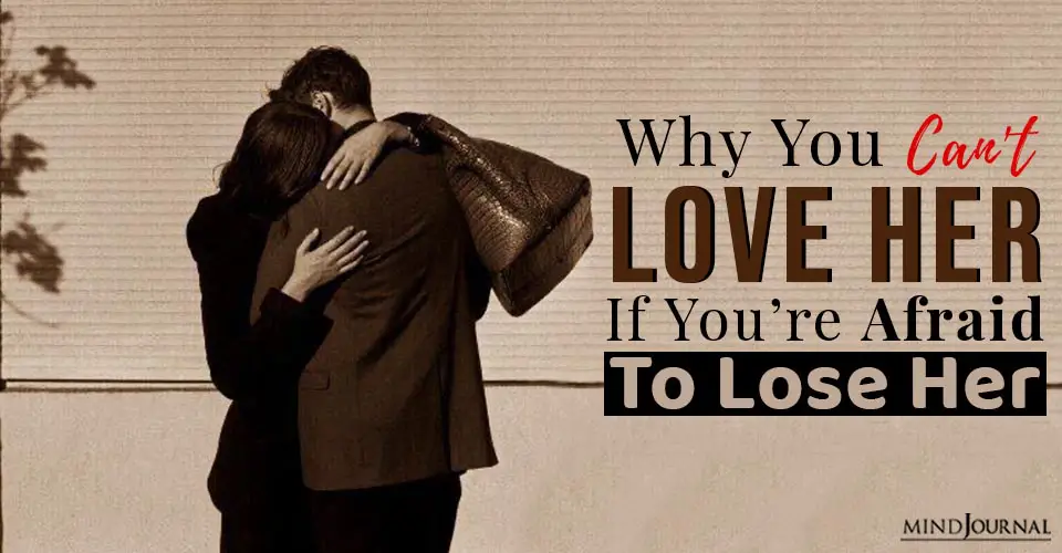 Why You Can’t Properly Love Her if You’re Afraid to Lose Her