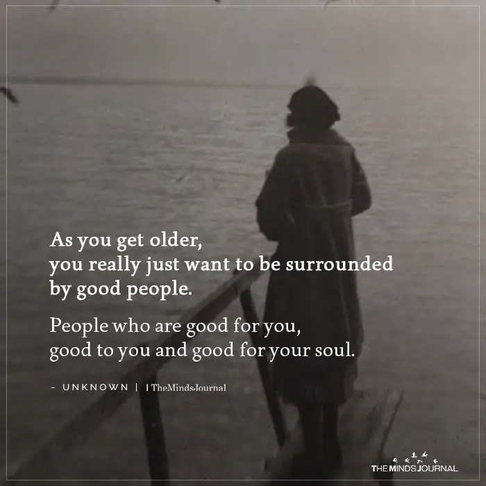 As you get older you really just want to be surrounded by good people