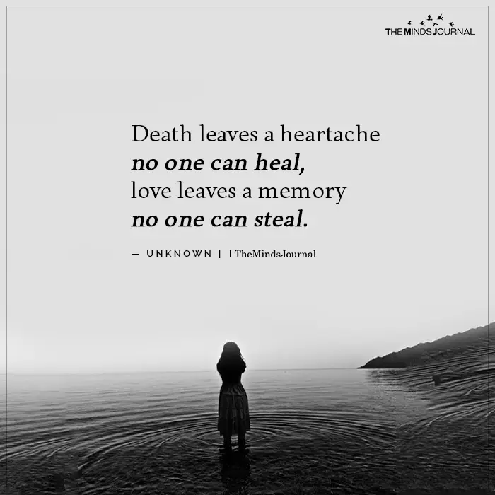 Death leaves a heartache no one can heal, love leaves a memory no one can steal. 
