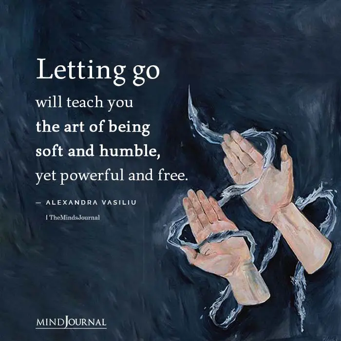 letting go will teach you the art of being soft and humble, yet powerful and free.