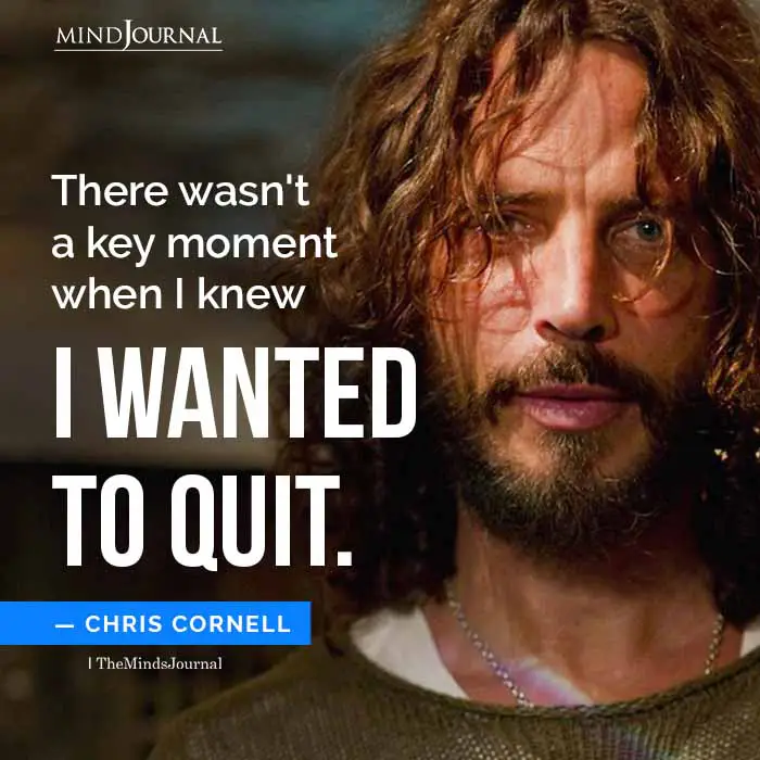 There wasn’t a key moment when I knew, I wanted to quit