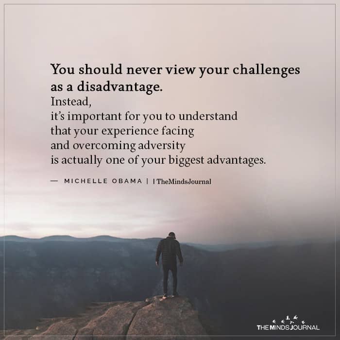 You should never view your challenges as a disadvantage