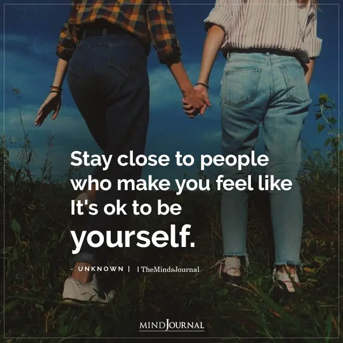Stay close to people who make you feel like