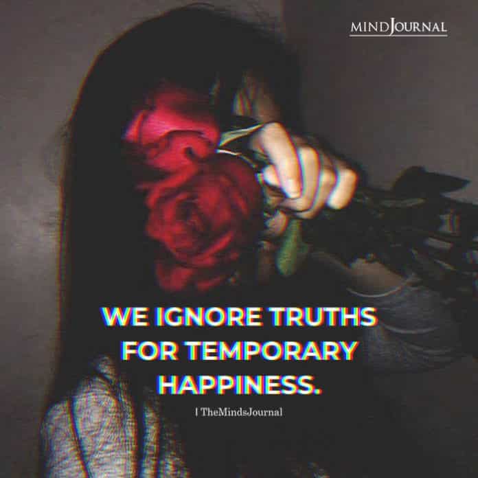 We ignore truth for temporary happiness