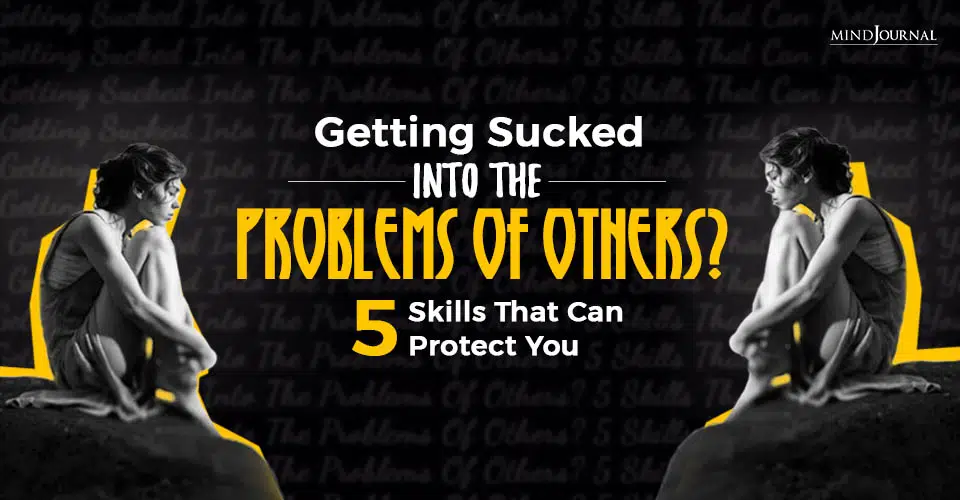 Getting Sucked Into The Problems Of Others? 5 Skills That Can Protect You