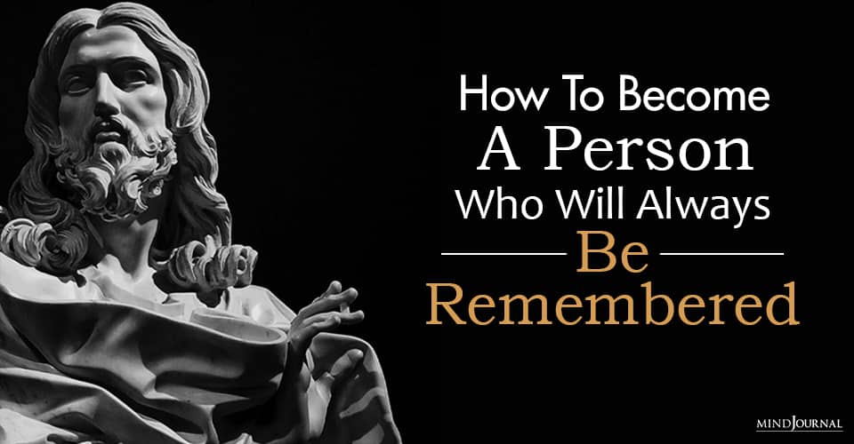 become a person who will always be remembered