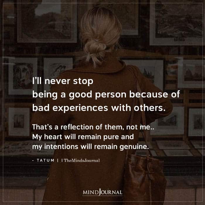 Ill Never Stop Being A Good Person Because Of Bad Experiences