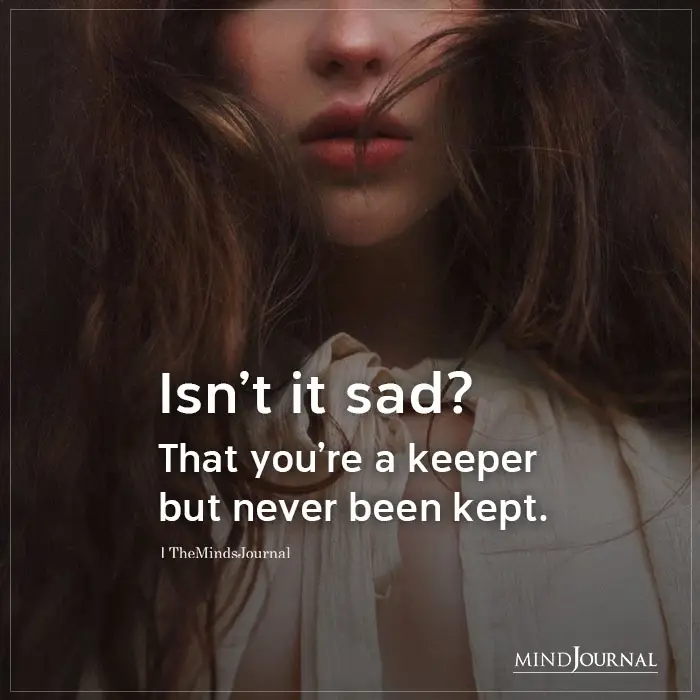 Isnt It Sad That Youre A Keeper But Never Been Kept