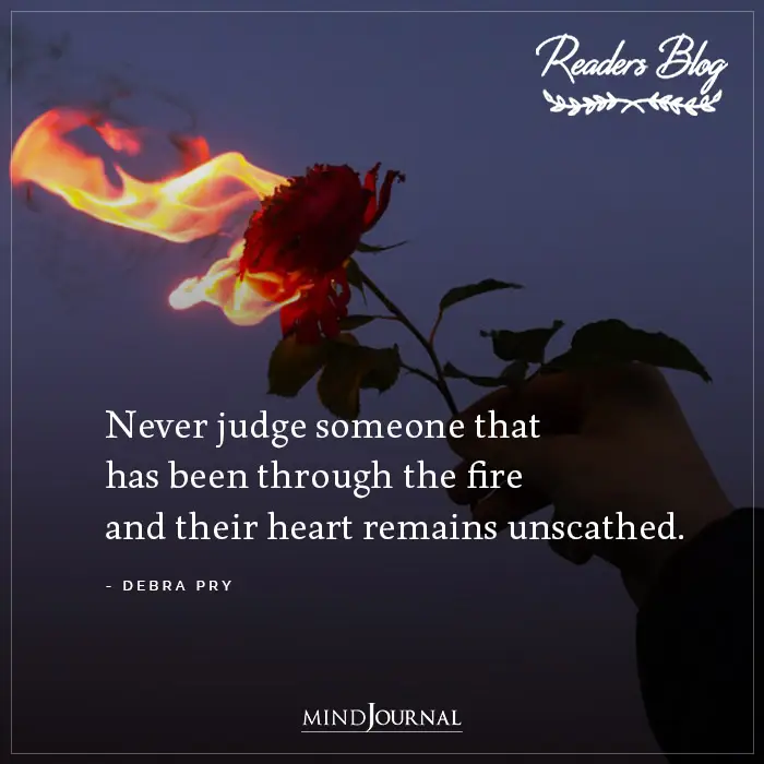 Never Judge Someone That Has Been Through The Fire