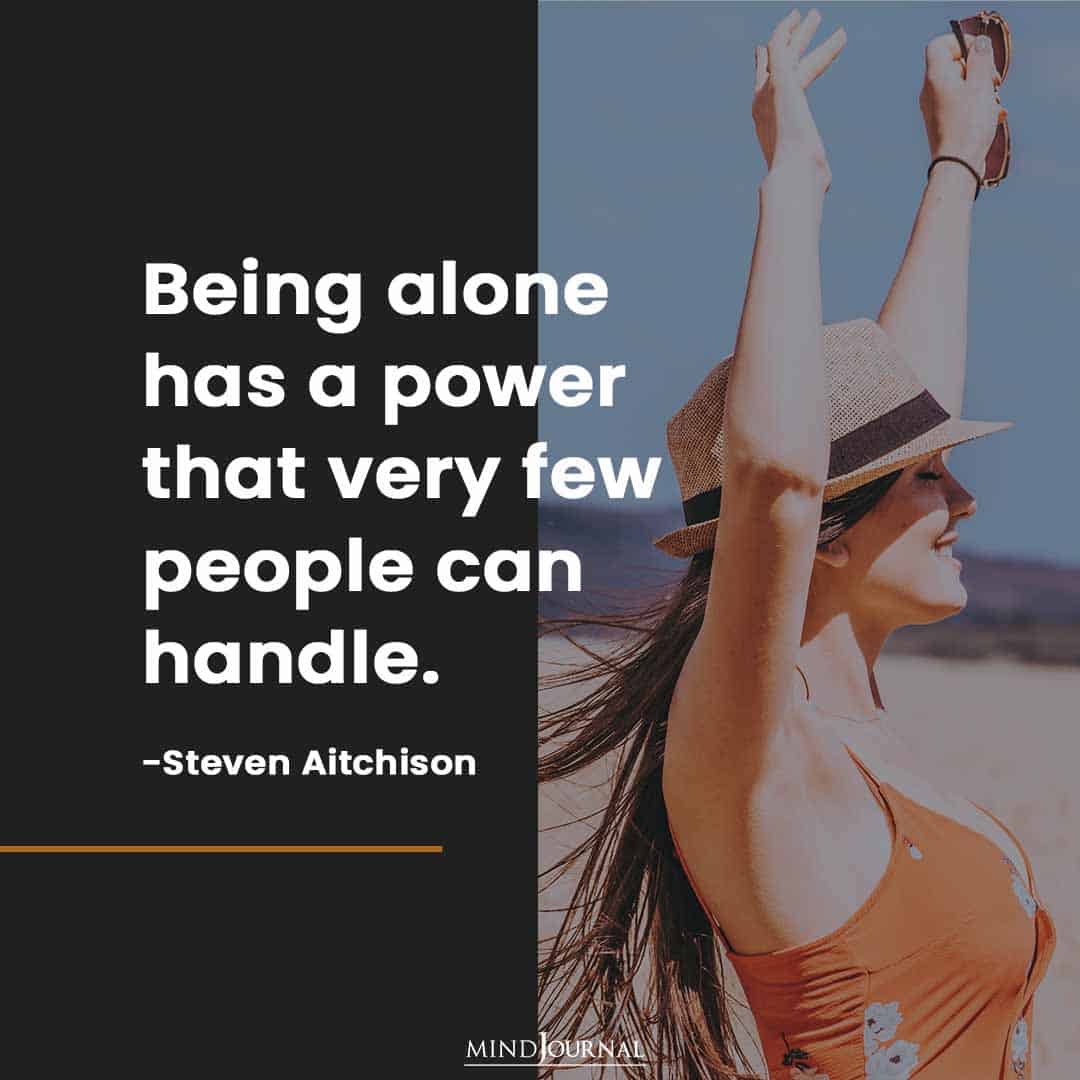 Being alone has a power that very few people can handle.