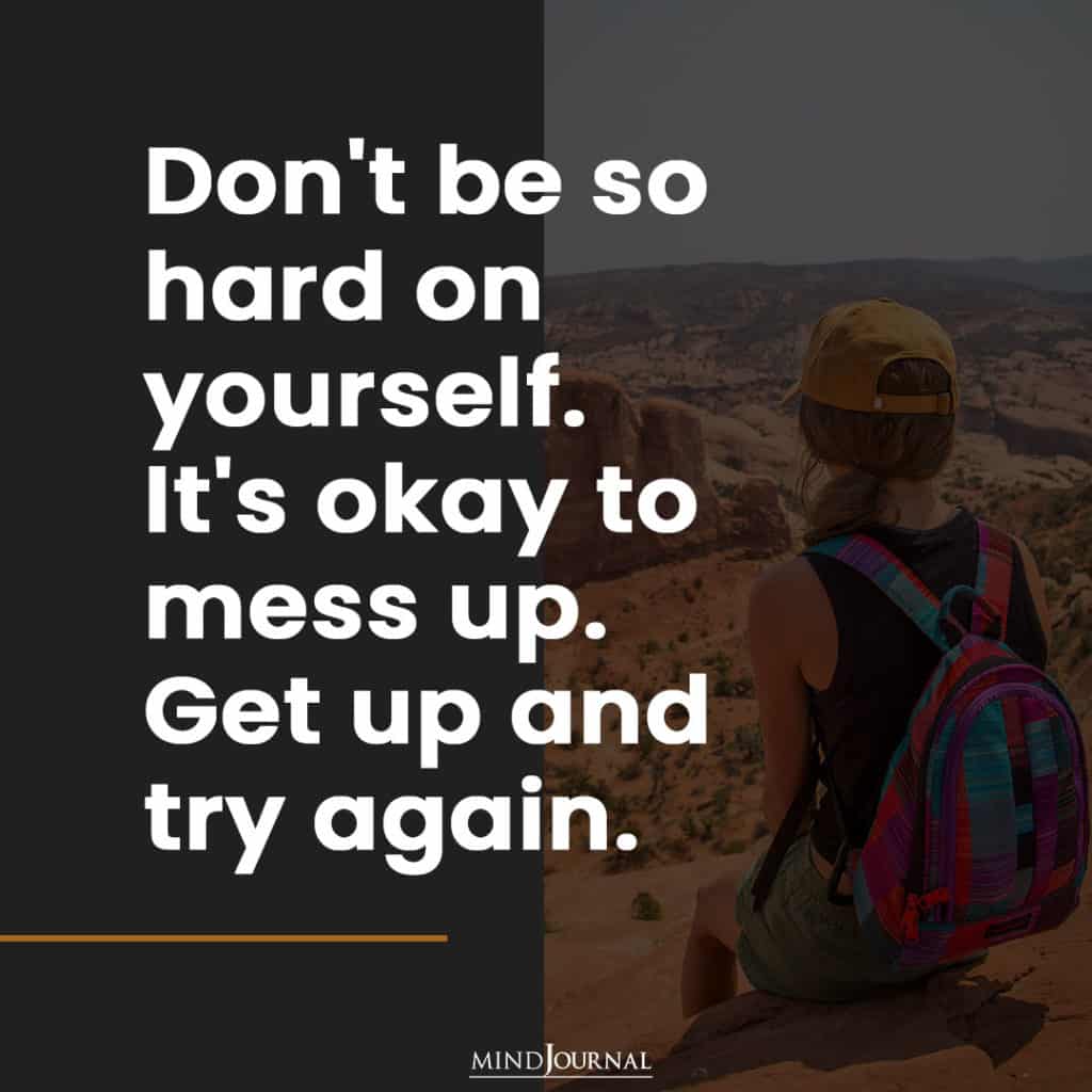 Don’t be so hard on yourself. Get up and try again.
