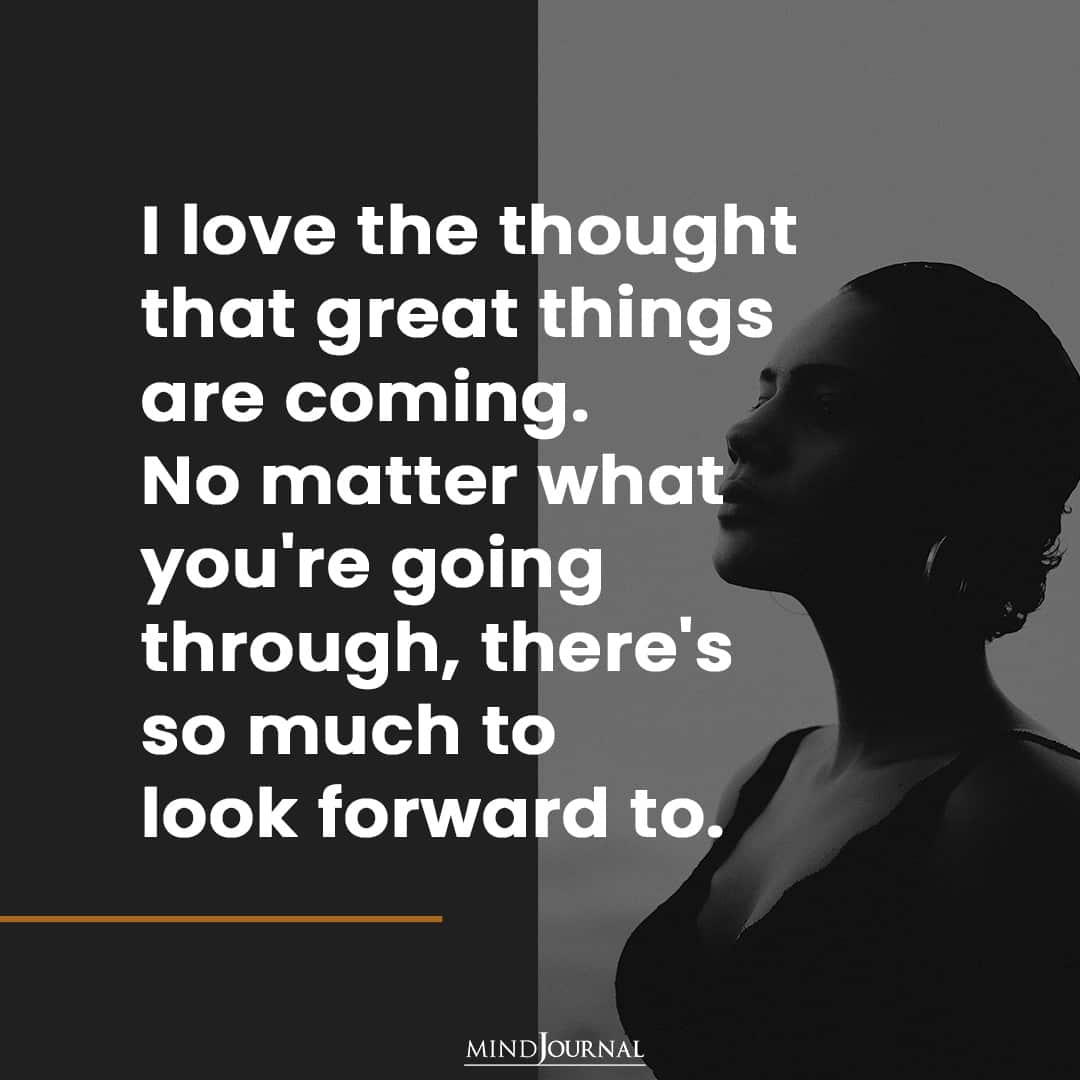 I love the thought that great things are coming.