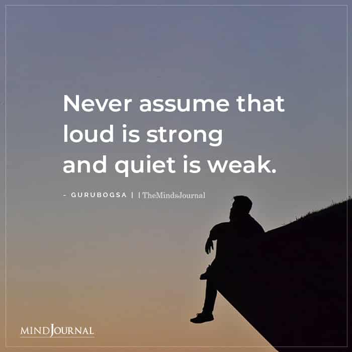 Never Assume That Loud Is Strong And Quiet Is Weak