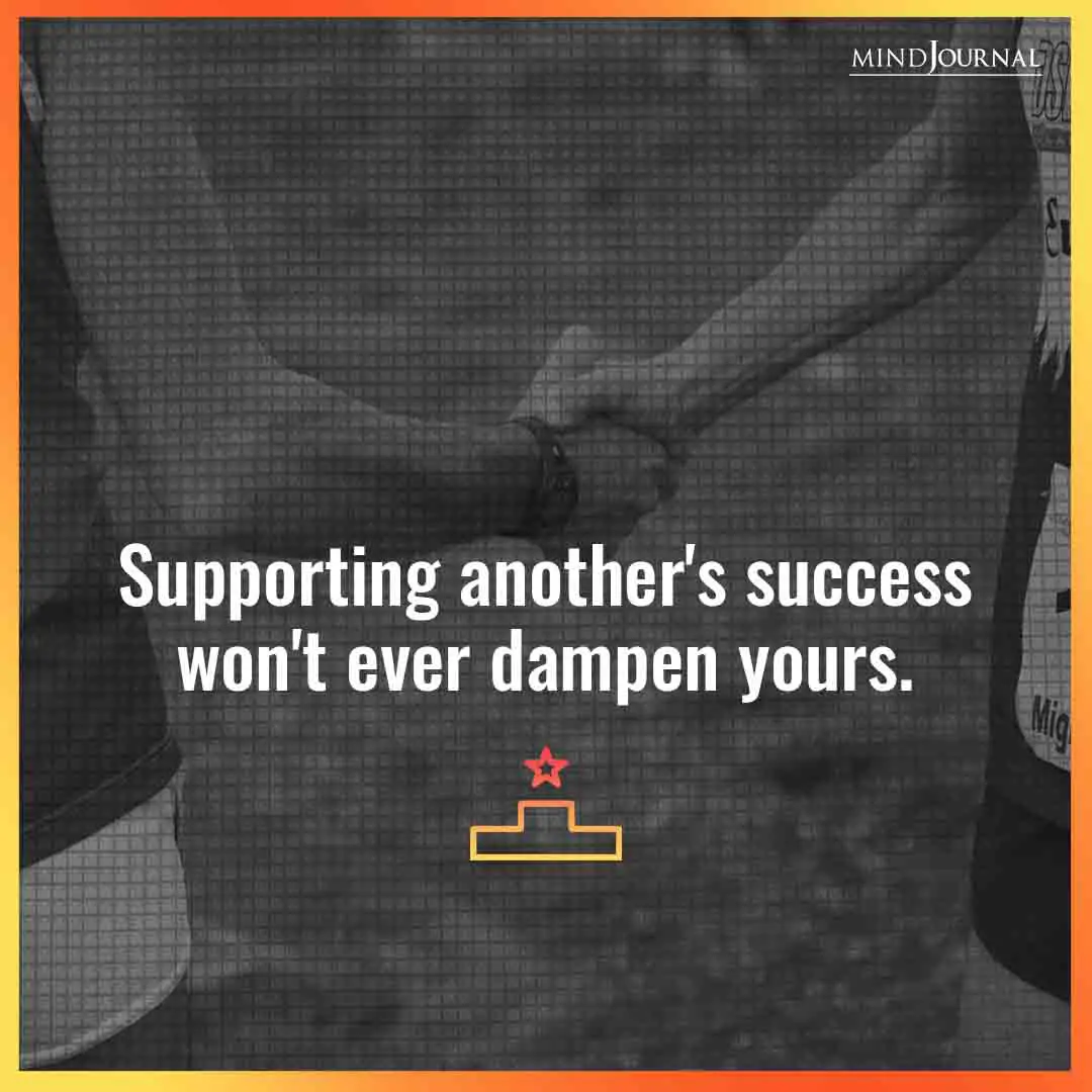 Supporting another’s Success won’t ever dampen yours.