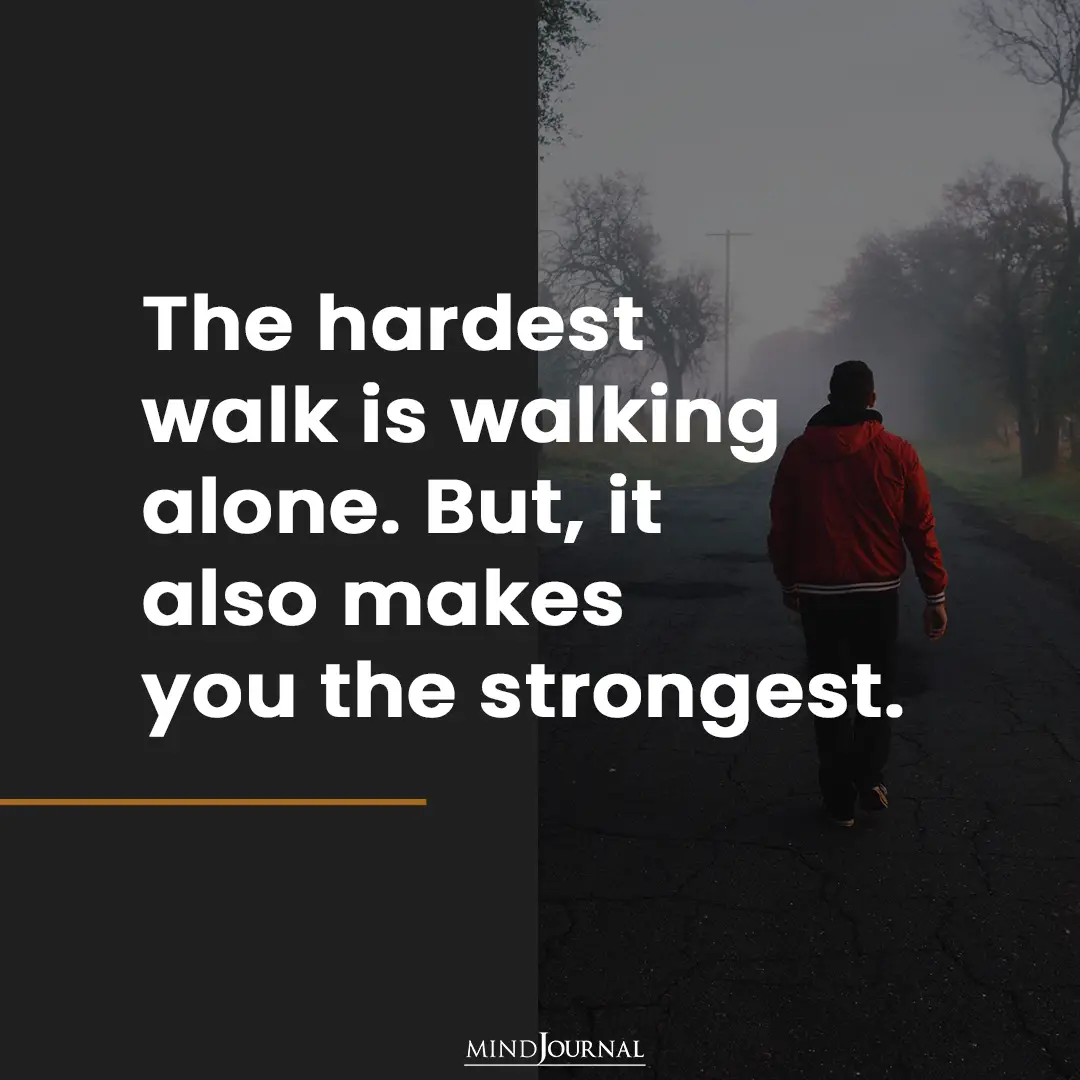 The Hardest Walk Is Walking Alone.