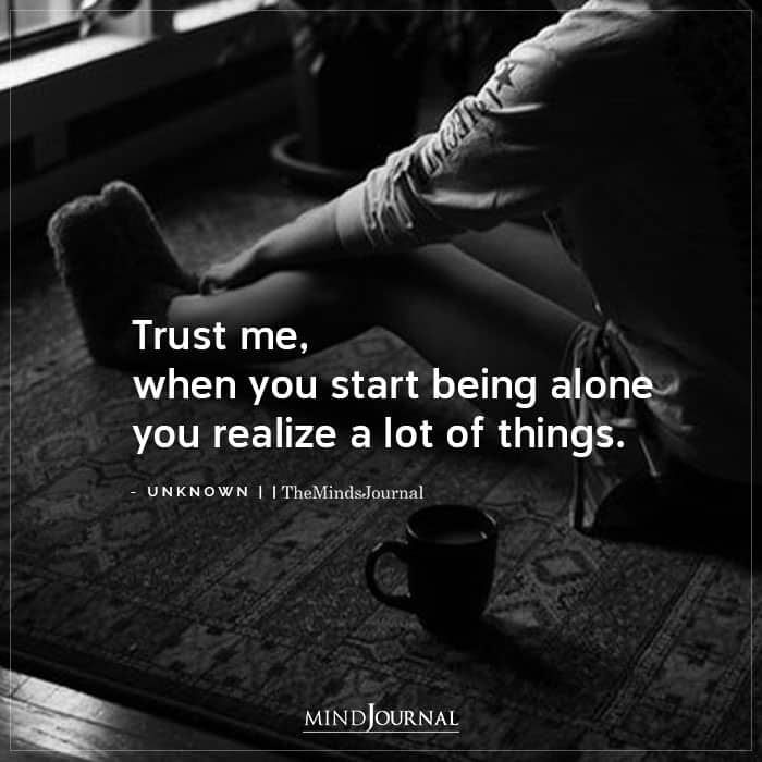 Trust Me, When You Start Being Alone You Realize A Lot Of Things