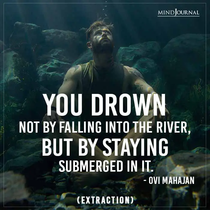 You drown not by falling into the river
