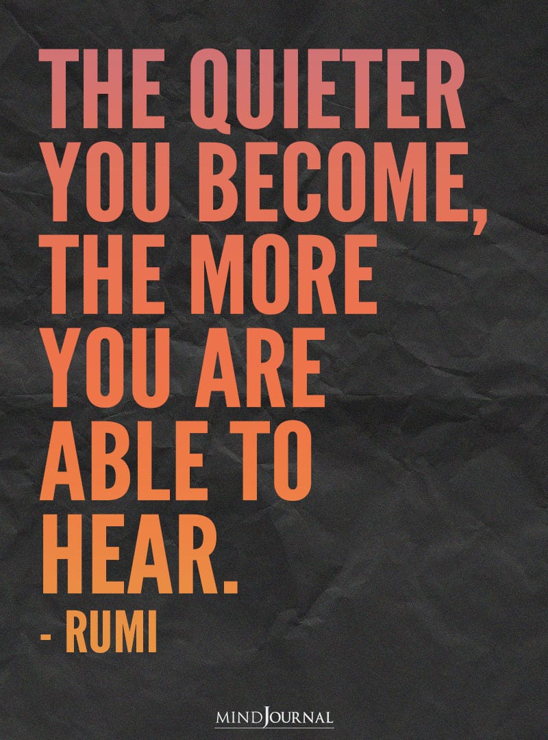 The quieter you become.
