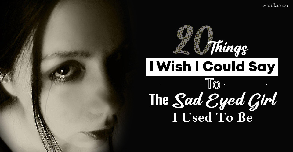 20 Things I Wish I Could Say To The Sad Eyed Girl I Used To Be