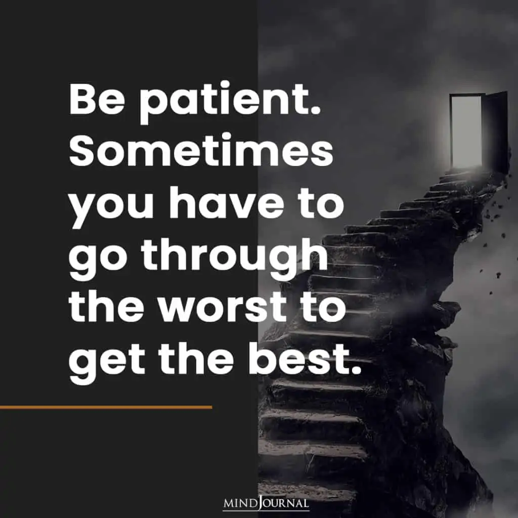 Be patient. Sometimes you have to go through the worst to get the best. 