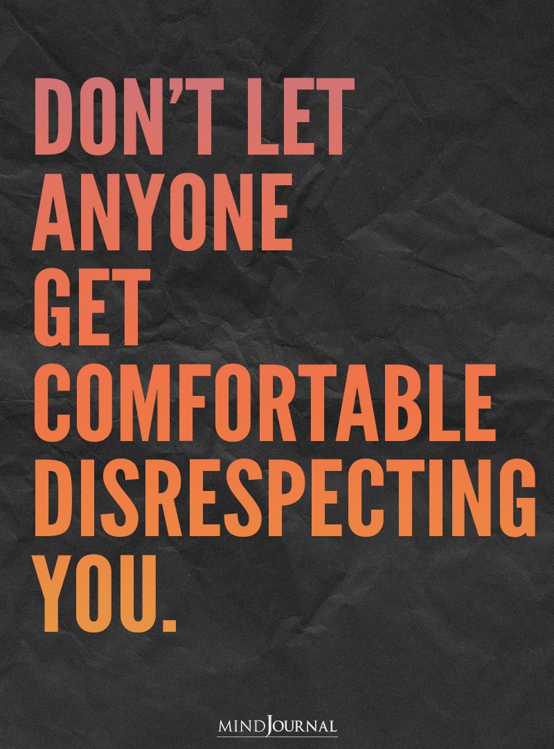 Don’t let anyone get comfortable disrespecting you.