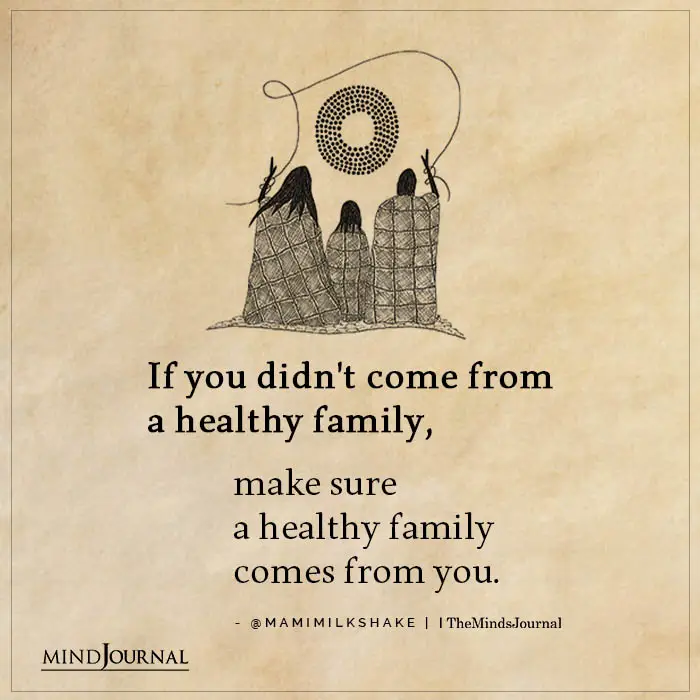 If you didn’t come from a healthy family, make sure a healthy family comes from you