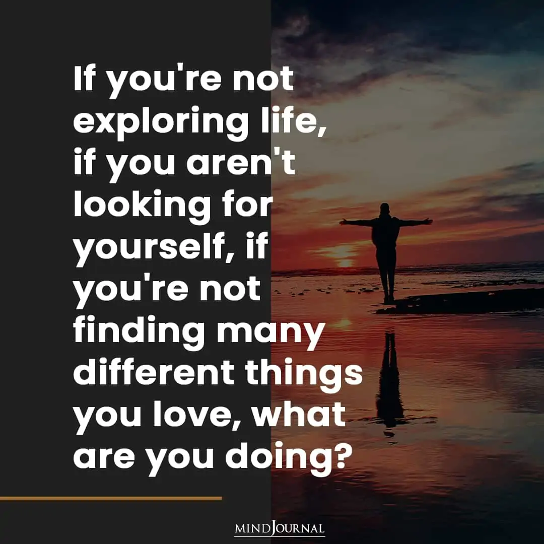 If you're not exploring life.