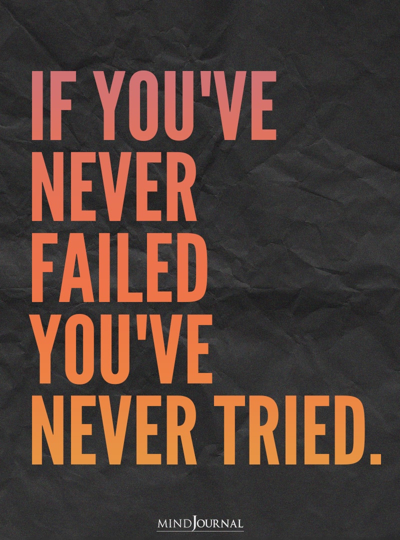 If you’ve never failed you’ve never tried.