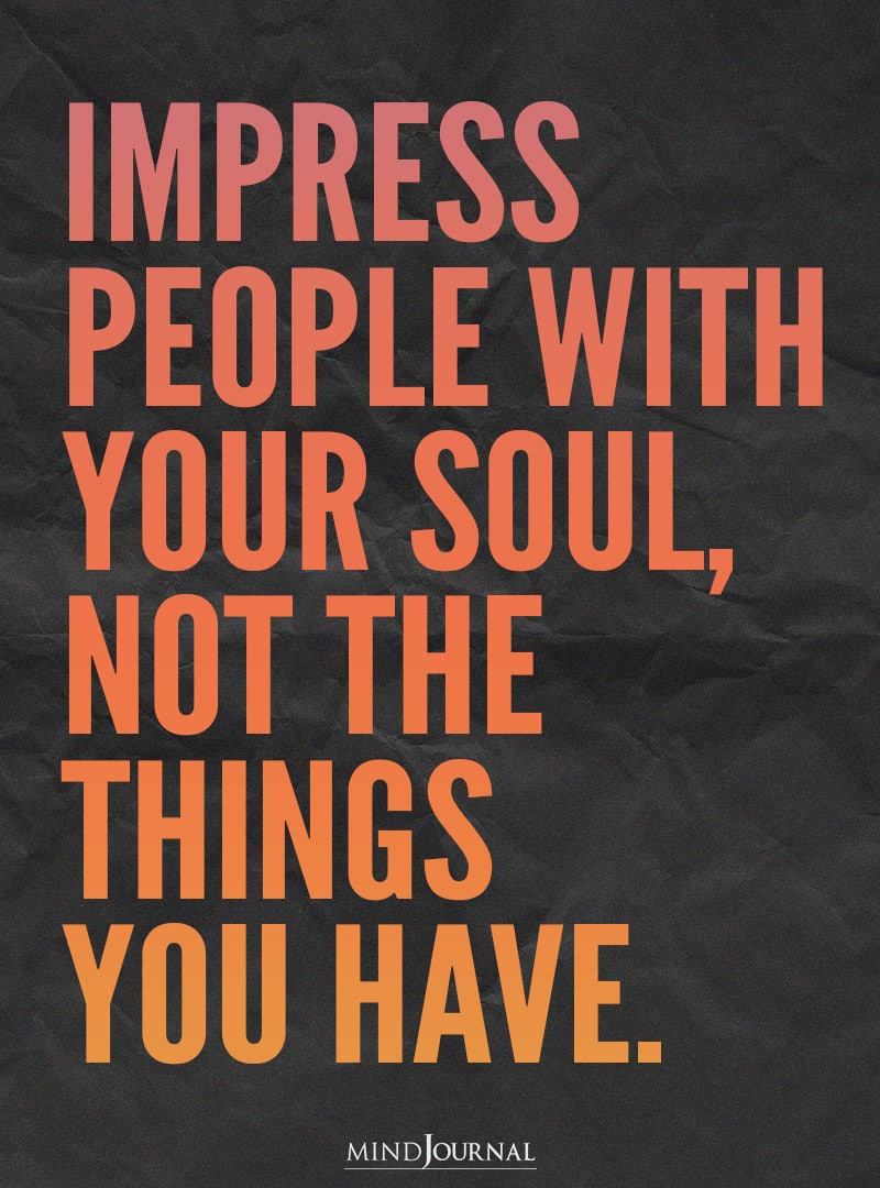 Impress people with your soul.