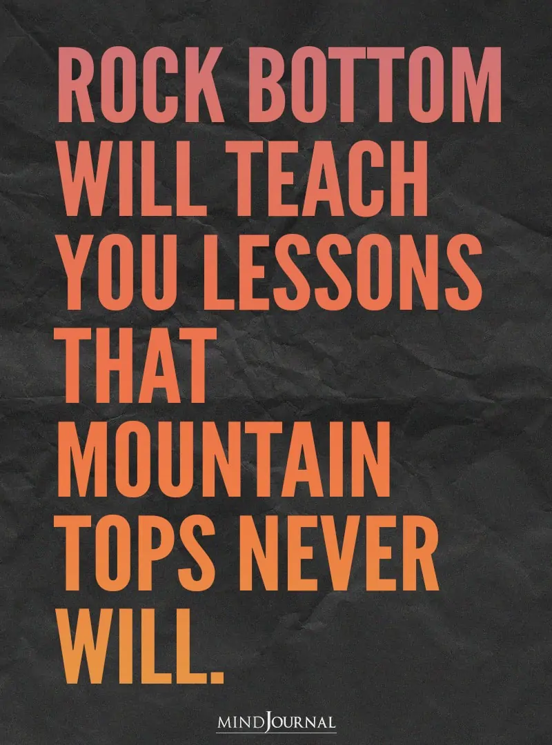 Rock bottom will teach you lessons.