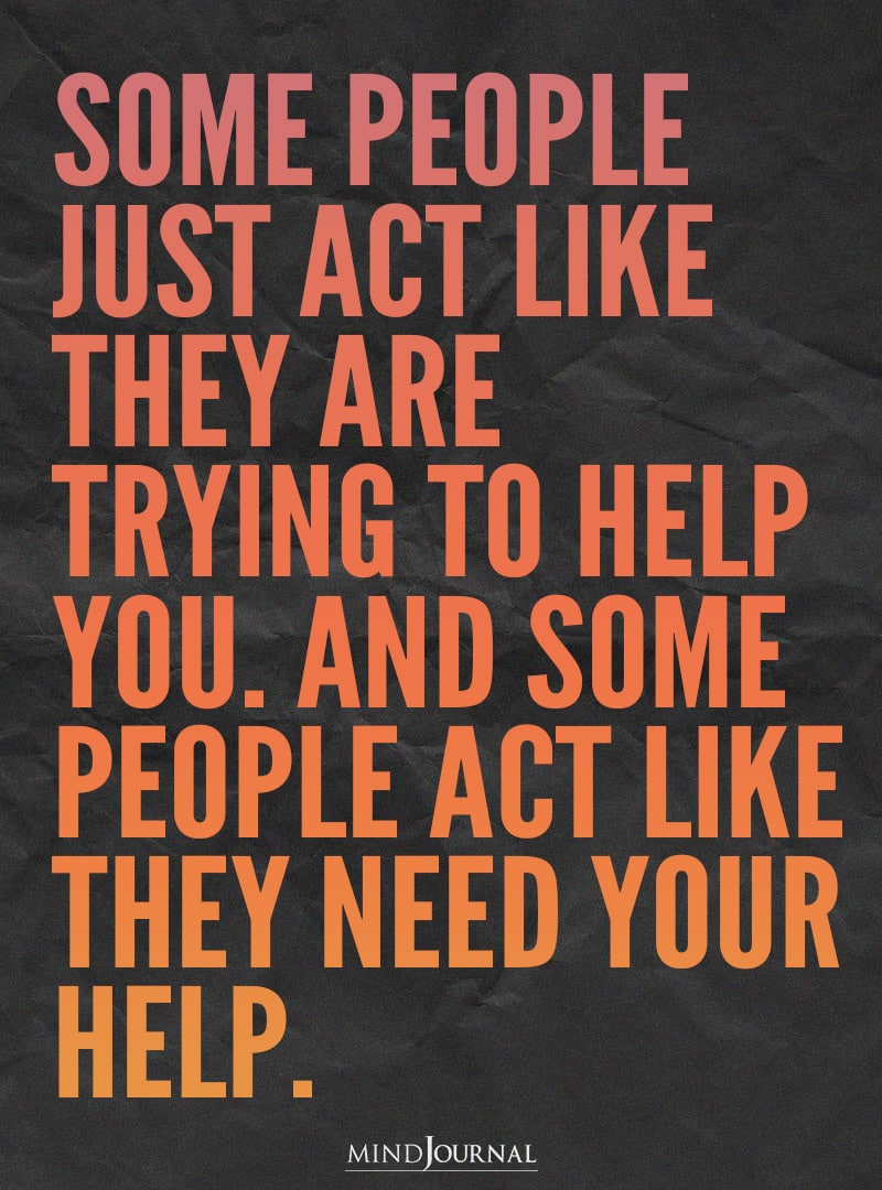 Some people just act like they are trying to help you.