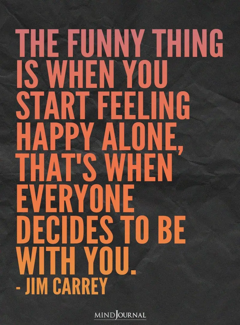 The funny thing is when you start feeling happy alone.