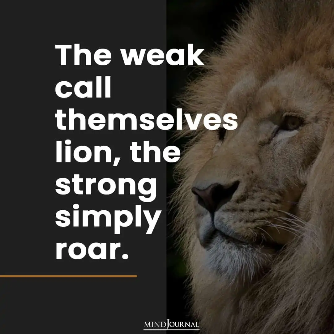 The weak call themselves lion, the strong simply roar.