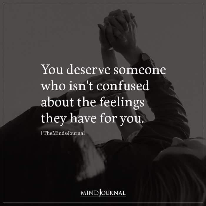 You Deserve Someone Who Isn’t Confused About The Feelings