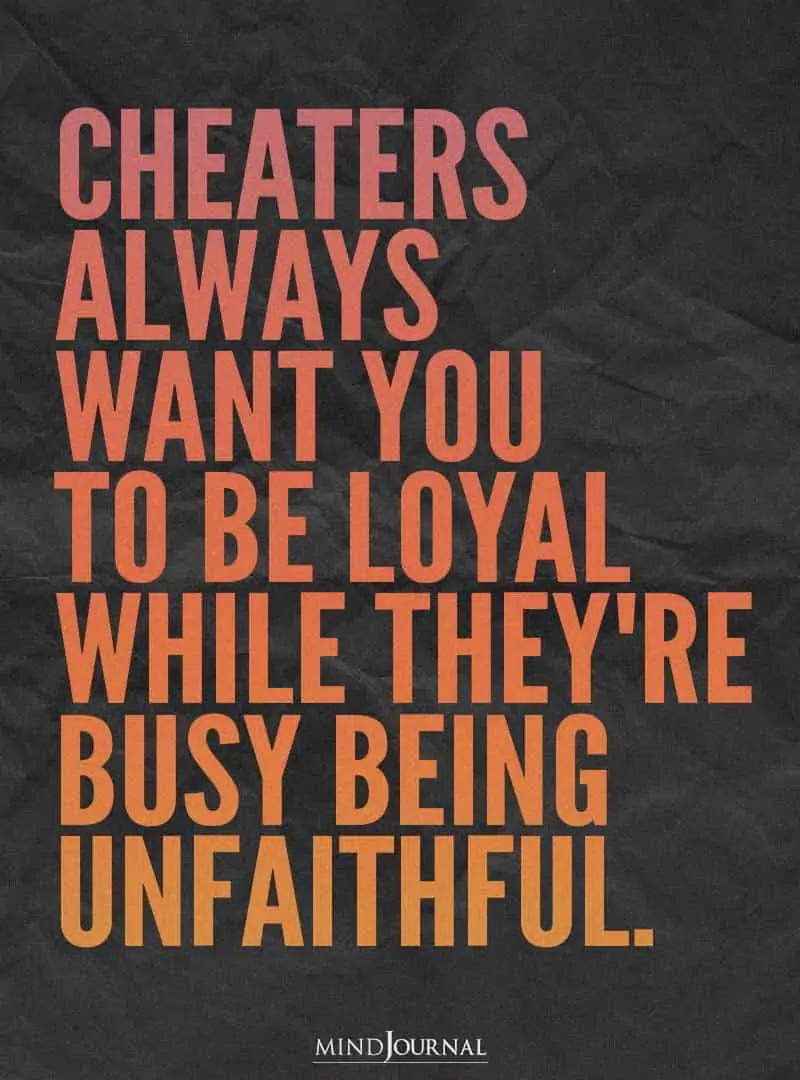 Cheaters always want you to be loyal.