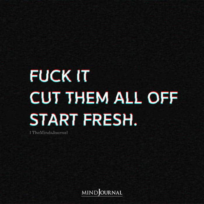 Fuck It Cut Them All Off Start Fresh
