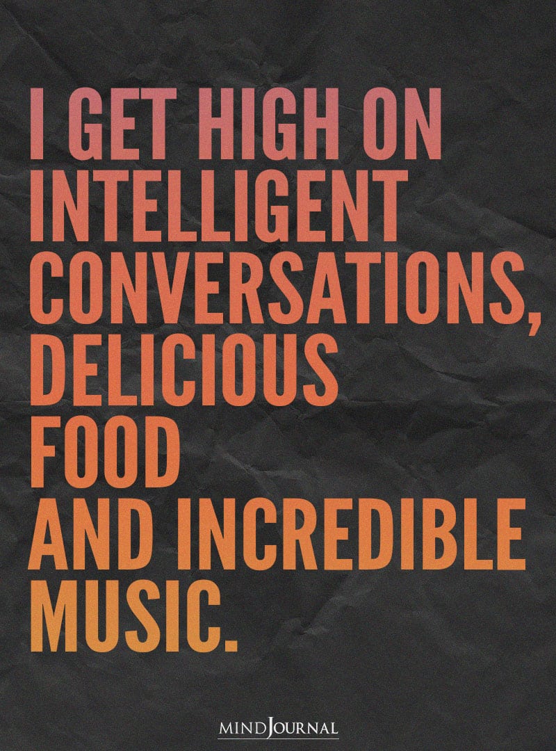 I get high on intelligent conversations.