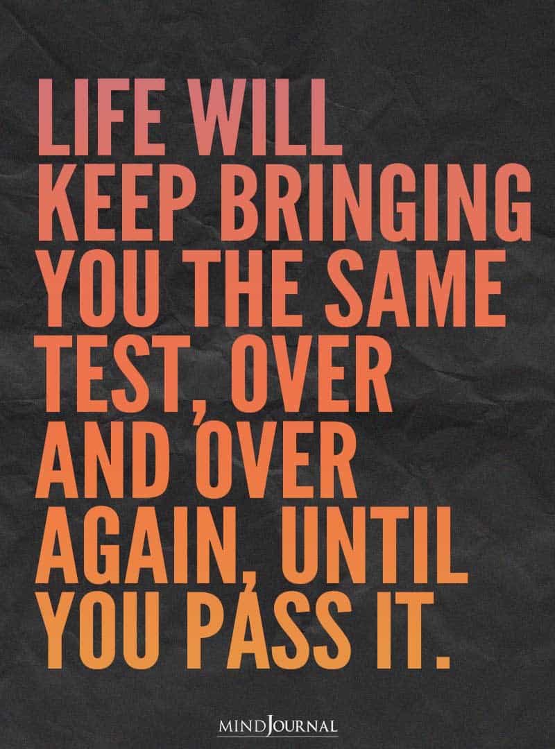 Life Will Keep Bringing You The Same Test.