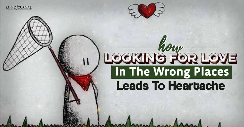 How Looking For Love In The Wrong Places Leads To Heartache