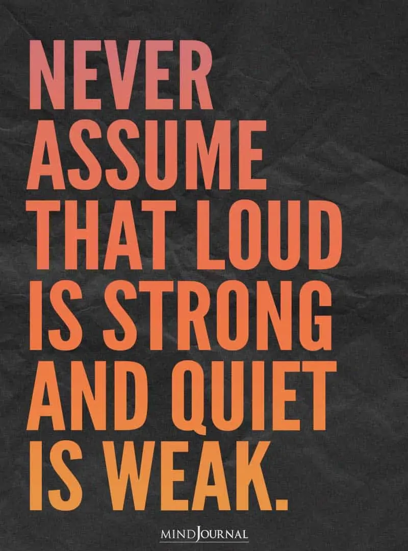 Never assume that loud is strong and quiet is weak.