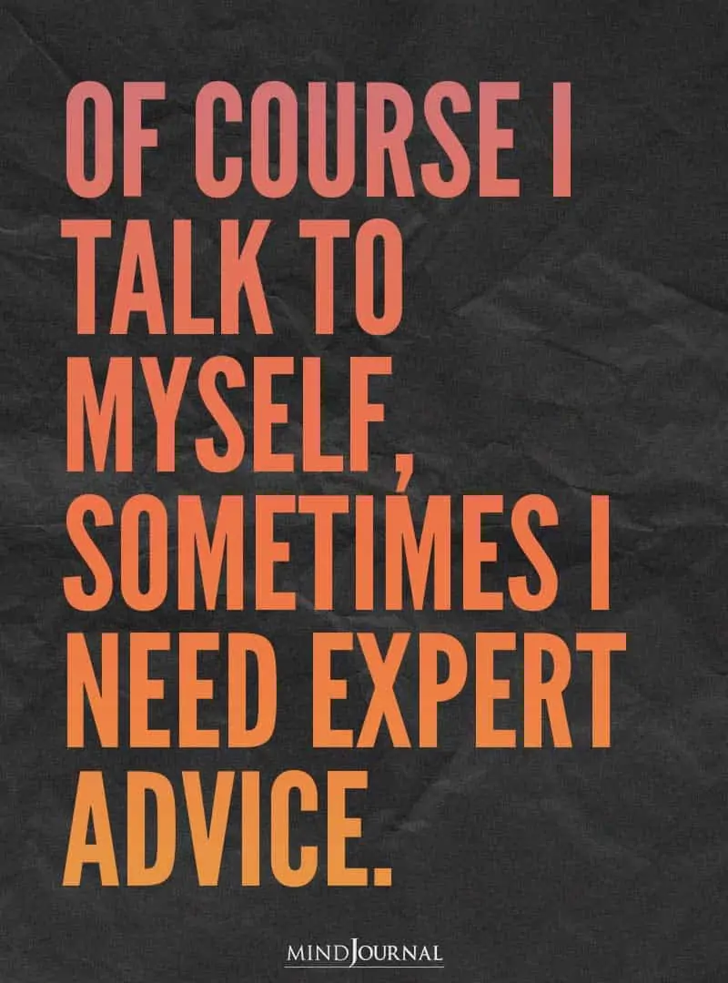 Of course I talk to myself, sometimes I need expert advice.
