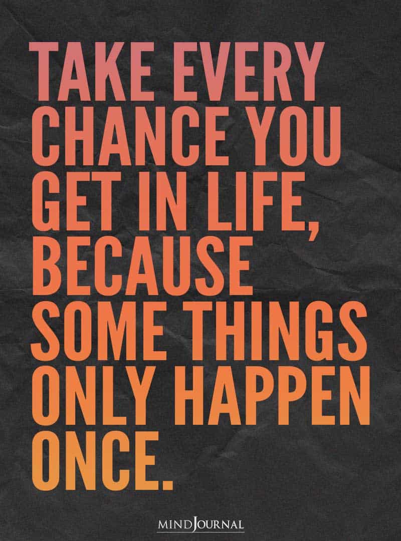 Take every chance you get in life.