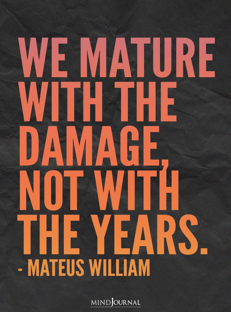 We mature with the damage.