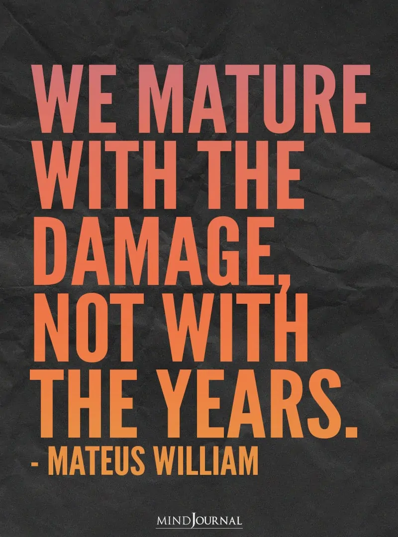 We mature with the damage.