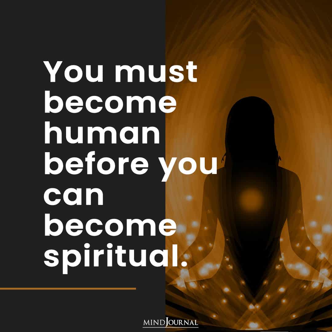 you must become human before you can become spiritual.
