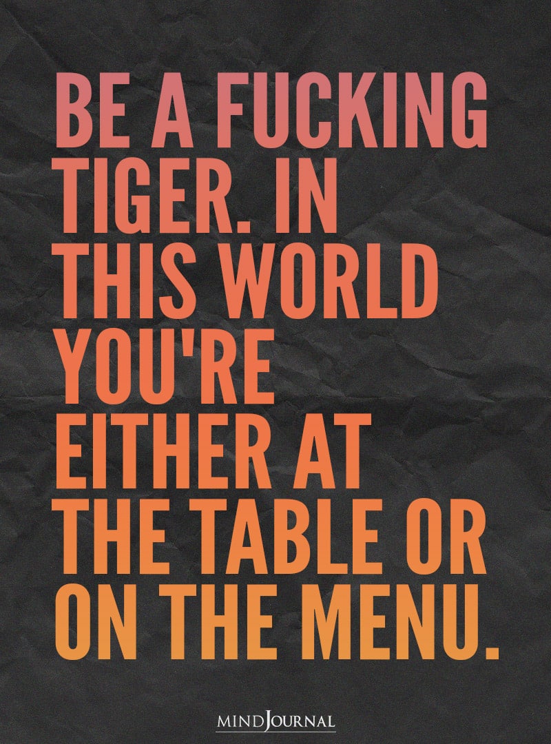 Be a fucking tiger.