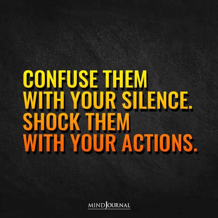 Confuse them with your silence