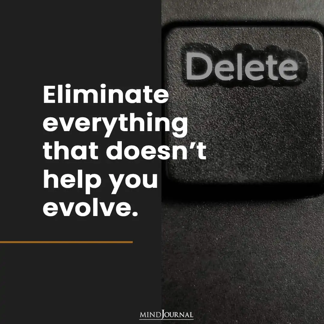 Eliminate everything that doesn’t help you evolve.