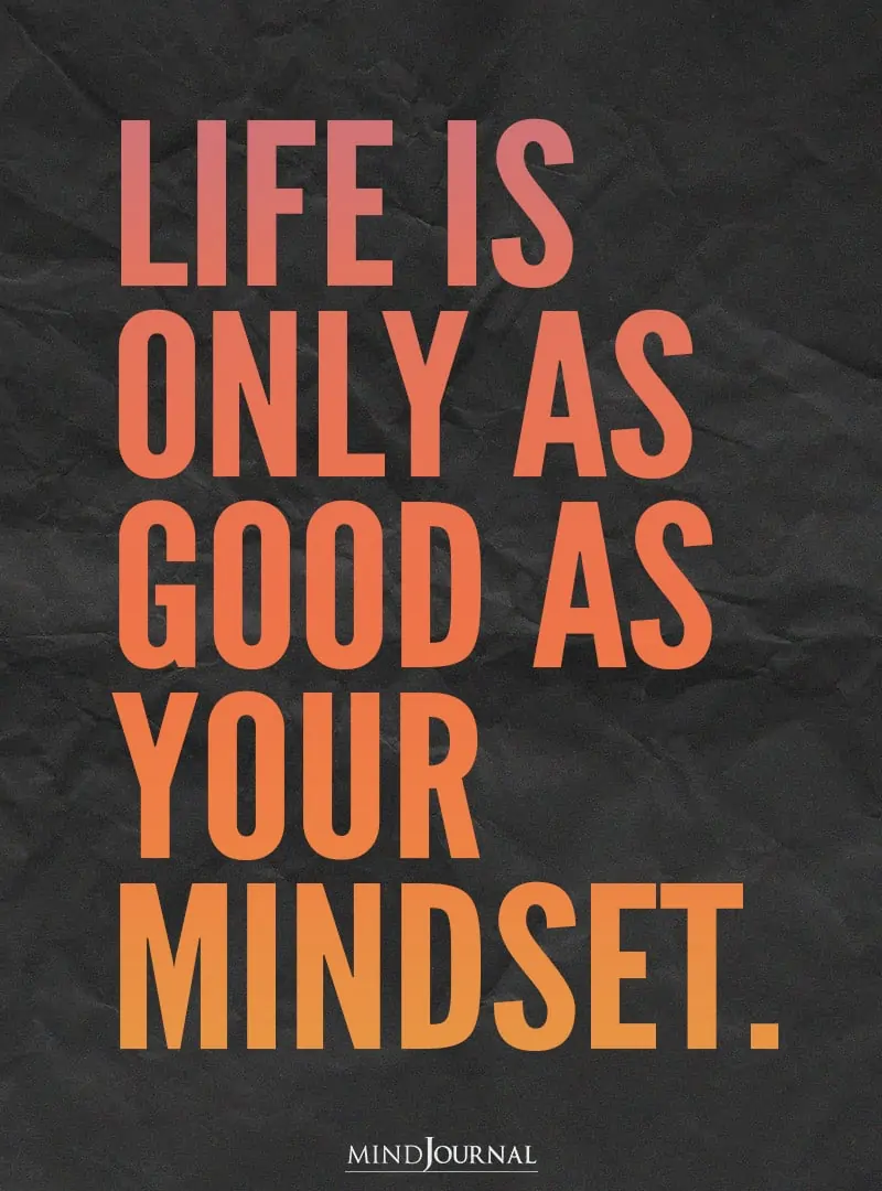 Life is only as good as your mindset.