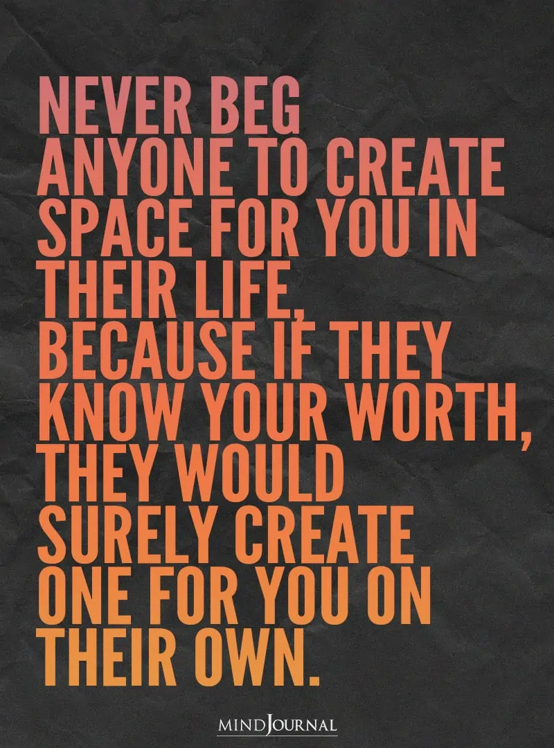 Never beg anyone to create space for you.